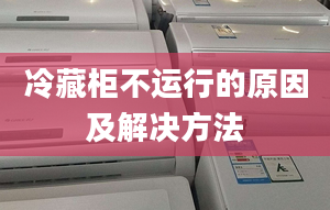 冷藏柜不运行的原因及解决方法