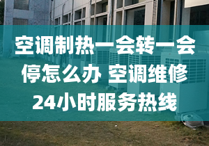 空调制热一会转一会停怎么办 空调维修24小时服务热线