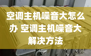 空调主机噪音大怎么办 空调主机噪音大解决方法