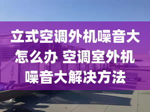 立式空调外机噪音大怎么办 空调室外机噪音大解决方法