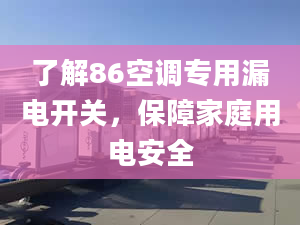 了解86空调专用漏电开关，保障家庭用电安全