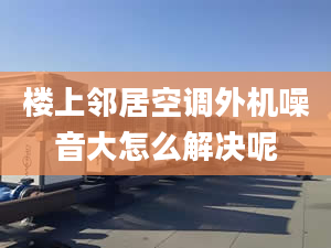 楼上邻居空调外机噪音大怎么解决呢