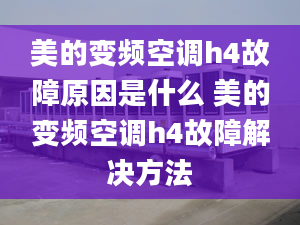 美的变频空调h4故障原因是什么 美的变频空调h4故障解决方法