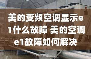 美的变频空调显示e1什么故障 美的空调e1故障如何解决