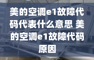 美的空调e1故障代码代表什么意思 美的空调e1故障代码原因