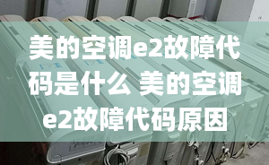 美的空调e2故障代码是什么 美的空调e2故障代码原因