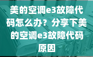 美的空调e3故障代码怎么办？分享下美的空调e3故障代码原因