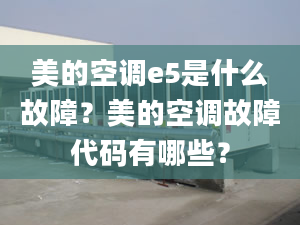 美的空调e5是什么故障？美的空调故障代码有哪些？