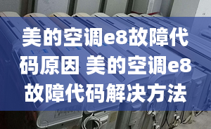 美的空调e8故障代码原因 美的空调e8故障代码解决方法