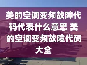 美的空调变频故障代码代表什么意思 美的空调变频故障代码大全