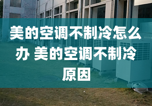 美的空调不制冷怎么办 美的空调不制冷原因