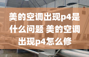 美的空调出现p4是什么问题 美的空调出现p4怎么修