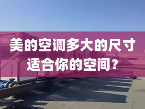 美的空调多大的尺寸适合你的空间？