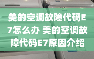 美的空调故障代码E7怎么办 美的空调故障代码E7原因介绍