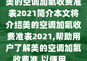 美的空调加氟收费准表2021简介本文将介绍美的空调加氟收费准表2021,帮助用户了解美的空调加氟收费准,以便用...