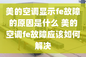 美的空调显示fe故障的原因是什么 美的空调fe故障应该如何解决