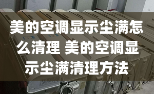 美的空调显示尘满怎么清理 美的空调显示尘满清理方法