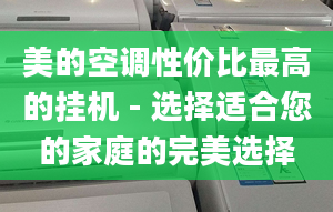 美的空调性价比最高的挂机 - 选择适合您的家庭的完美选择