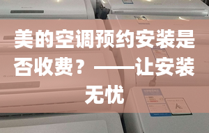 美的空调预约安装是否收费？——让安装无忧