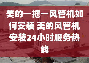 美的一拖一风管机如何安装 美的风管机安装24小时服务热线