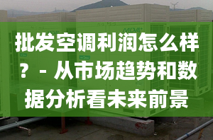 批发空调利润怎么样？- 从市场趋势和数据分析看未来前景