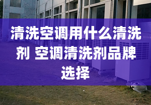 清洗空调用什么清洗剂 空调清洗剂品牌选择