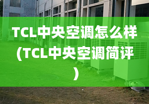 TCL中央空调怎么样(TCL中央空调简评）