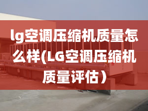 lg空调压缩机质量怎么样(LG空调压缩机质量评估）