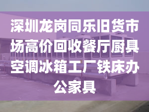 深圳龙岗同乐旧货市场高价回收餐厅厨具空调冰箱工厂铁床办公家具