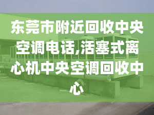 东莞市附近回收中央空调电话,活塞式离心机中央空调回收中心