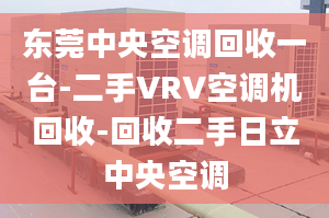 东莞中央空调回收一台-二手VRV空调机回收-回收二手日立中央空调
