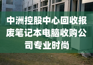 中洲控股中心回收报废笔记本电脑收购公司专业时尚