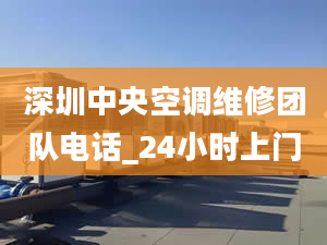 深圳中央空调维修团队电话_24小时上门