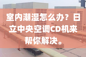 室内潮湿怎么办？日立中央空调CD机来帮你解决。