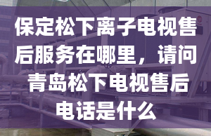 保定松下离子电视售后服务在哪里，请问 青岛松下电视售后电话是什么