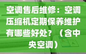 空调售后维修：空调压缩机定期保养维护有哪些好处？（含中央空调）