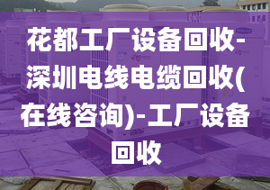 花都工厂设备回收-深圳电线电缆回收(在线咨询)-工厂设备回收