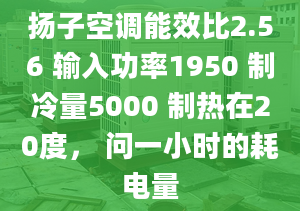 扬子空调能效比2.56 输入功率1950 制冷量5000 制热在20度， 问一小时的耗电量