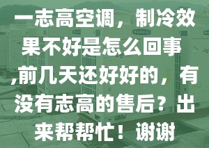 一志高空调，制冷效果不好是怎么回事 ,前几天还好好的，有没有志高的售后？出来帮帮忙！谢谢