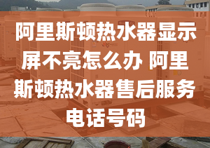 阿里斯顿热水器显示屏不亮怎么办 阿里斯顿热水器售后服务电话号码