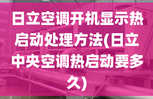 日立空调开机显示热启动处理方法(日立中央空调热启动要多久)