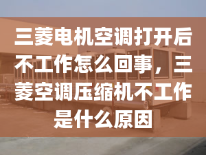 三菱电机空调打开后不工作怎么回事，三菱空调压缩机不工作是什么原因