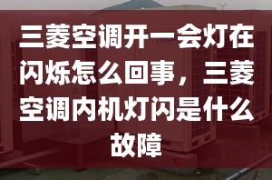 三菱空调开一会灯在闪烁怎么回事，三菱空调内机灯闪是什么故障