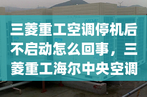 三菱重工空调停机后不启动怎么回事，三菱重工海尔中央空调