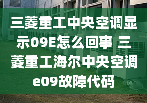 三菱重工中央空调显示09E怎么回事 三菱重工海尔中央空调e09故障代码