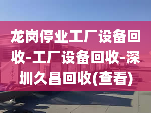 龙岗停业工厂设备回收-工厂设备回收-深圳久昌回收(查看)