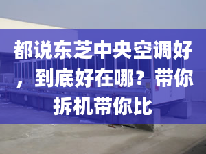 都说东芝中央空调好，到底好在哪？带你拆机带你比