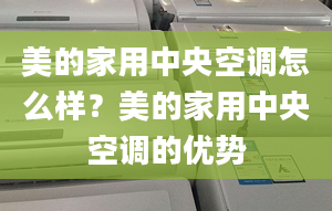 美的家用中央空调怎么样？美的家用中央空调的优势