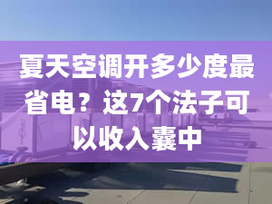 夏天空调开多少度最省电？这7个法子可以收入囊中