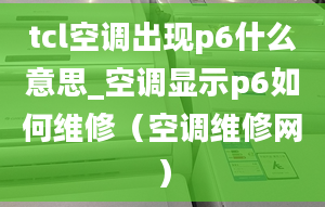 tcl空调出现p6什么意思_空调显示p6如何维修（空调维修网）